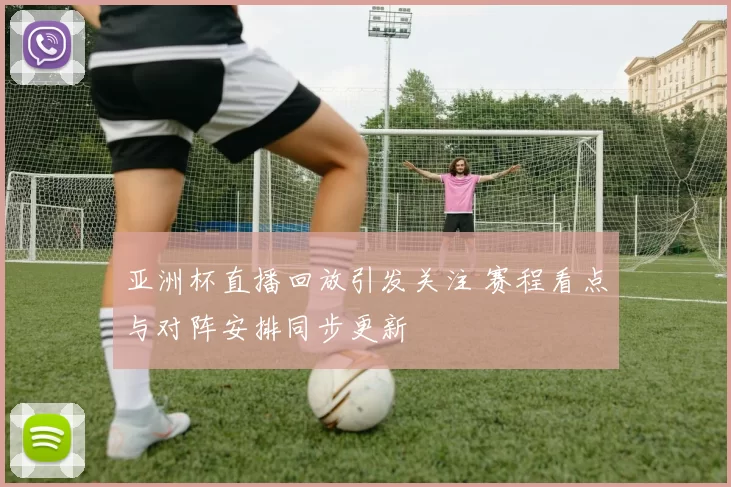 亚洲杯直播回放引发关注 赛程看点与对阵安排同步更新