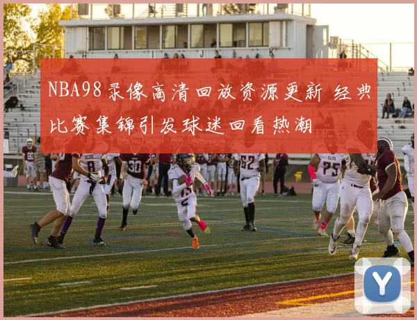 NBA98录像高清回放资源更新 经典比赛集锦引发球迷回看热潮