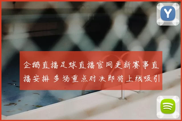 企鹅直播足球直播官网更新赛事直播安排 多场重点对决即将上线吸引球迷关注