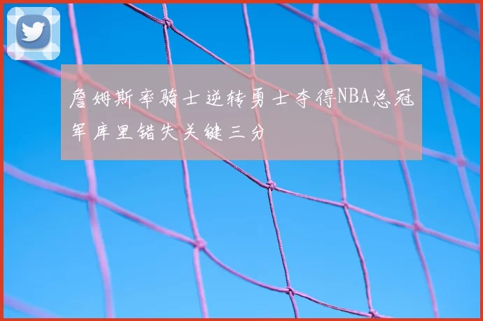 詹姆斯率骑士逆转勇士夺得NBA总冠军库里错失关键三分