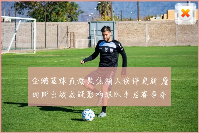 企鹅篮球直播聚焦湖人伤停更新 詹姆斯出战成疑影响球队季后赛争夺