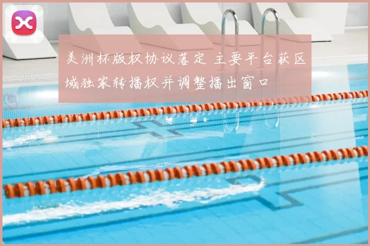 美洲杯版权协议落定 主要平台获区域独家转播权并调整播出窗口