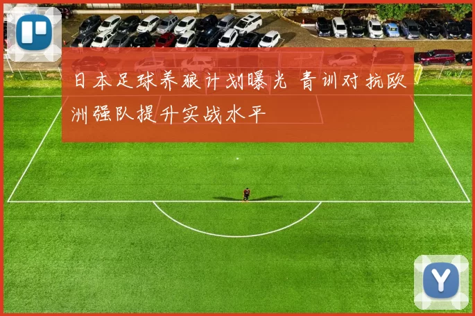 日本足球养狼计划曝光 青训对抗欧洲强队提升实战水平