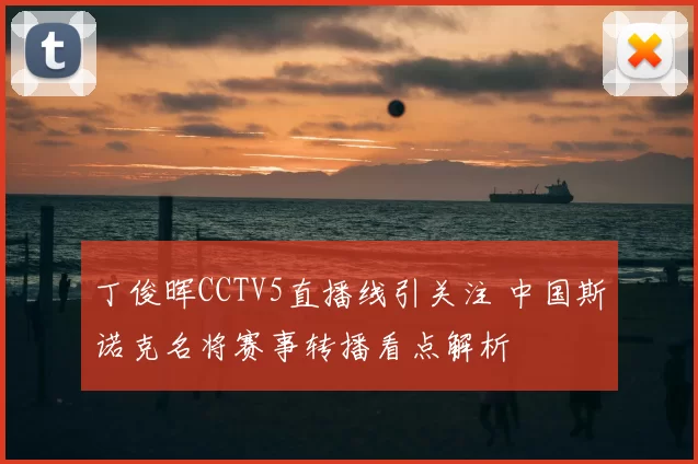 丁俊晖CCTV5直播线引关注 中国斯诺克名将赛事转播看点解析