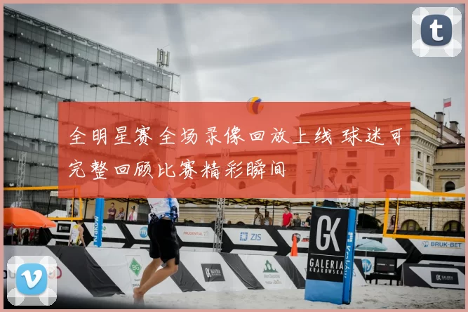 全明星赛全场录像回放上线 球迷可完整回顾比赛精彩瞬间