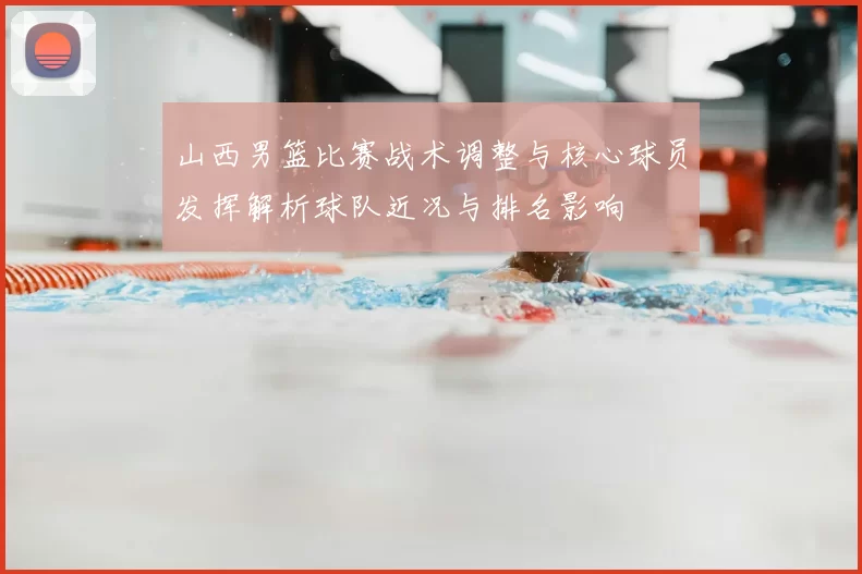 山西男篮比赛战术调整与核心球员发挥解析球队近况与排名影响