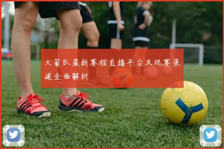 火箭队最新赛程直播平台及观赛渠道全面解析