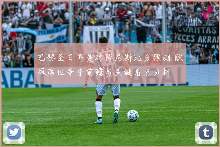 巴黎圣日耳曼对阵尼斯比分预测 欧冠席位争夺前瞻与关键看点分析
