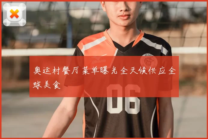 奥运村餐厅菜单曝光全天候供应全球美食