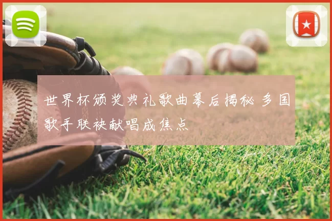 世界杯颁奖典礼歌曲幕后揭秘 多国歌手联袂献唱成焦点