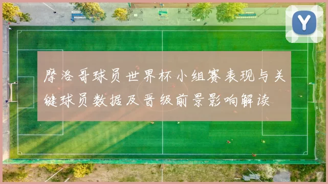 摩洛哥球员世界杯小组赛表现与关键球员数据及晋级前景影响解读