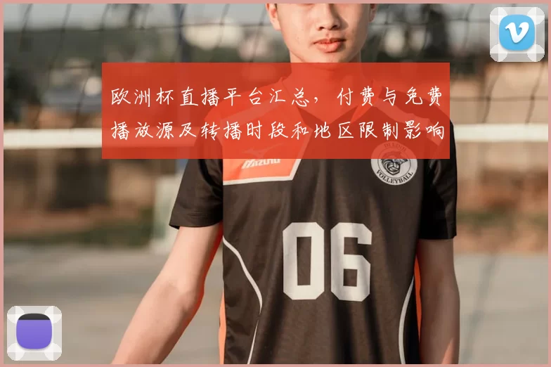 欧洲杯直播平台汇总，付费与免费播放源及转播时段和地区限制影响观赛