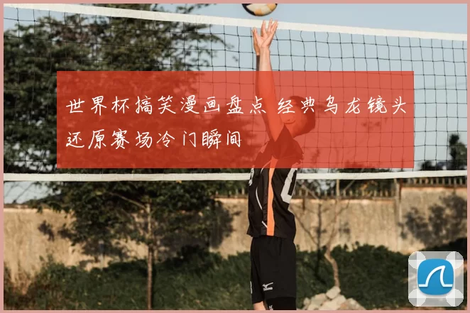 世界杯搞笑漫画盘点 经典乌龙镜头还原赛场冷门瞬间