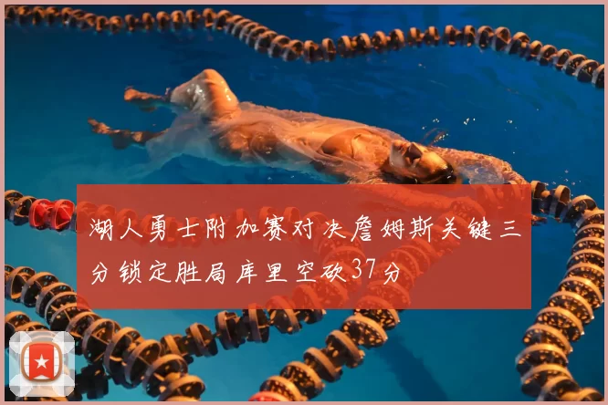 湖人勇士附加赛对决詹姆斯关键三分锁定胜局库里空砍37分