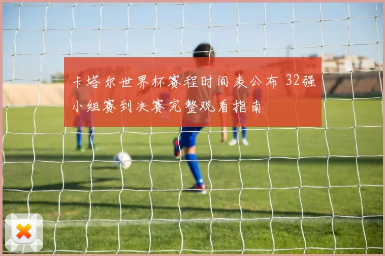 卡塔尔世界杯赛程时间表公布 32强小组赛到决赛完整观看指南