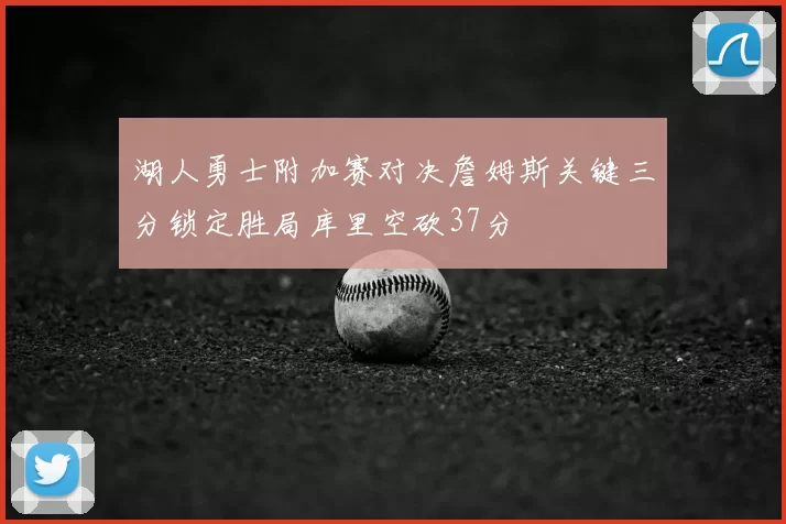湖人勇士附加赛对决詹姆斯关键三分锁定胜局库里空砍37分