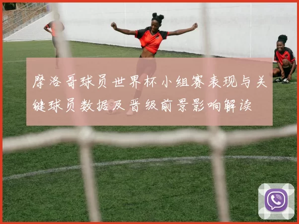 摩洛哥球员世界杯小组赛表现与关键球员数据及晋级前景影响解读