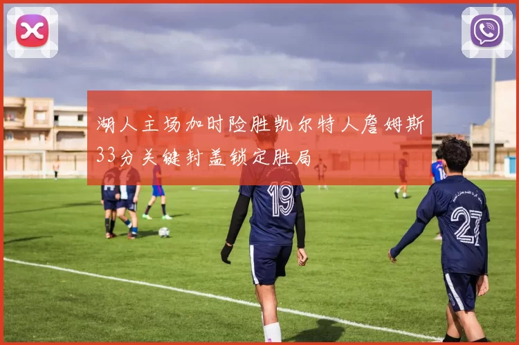 湖人主场加时险胜凯尔特人詹姆斯33分关键封盖锁定胜局