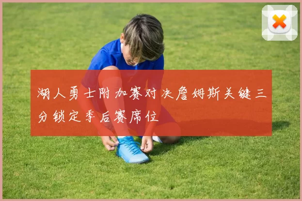 湖人勇士附加赛对决詹姆斯关键三分锁定季后赛席位