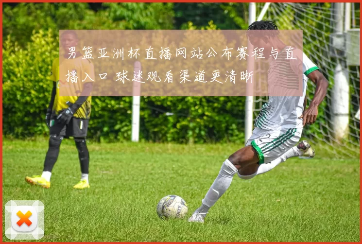 男篮亚洲杯直播网站公布赛程与直播入口 球迷观看渠道更清晰