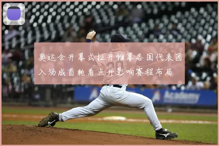 奥运会开幕式拉开帷幕各国代表团入场成首轮看点并影响赛程布局