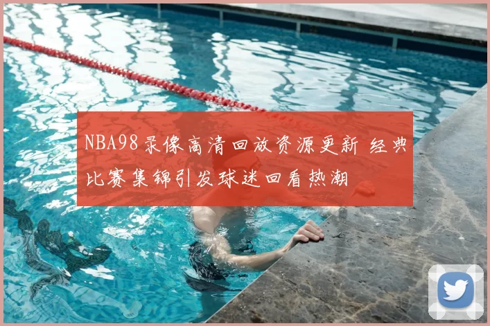 NBA98录像高清回放资源更新 经典比赛集锦引发球迷回看热潮