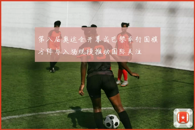 第八届奥运会开幕式巴黎举行国旗方阵与入场规模推动国际关注