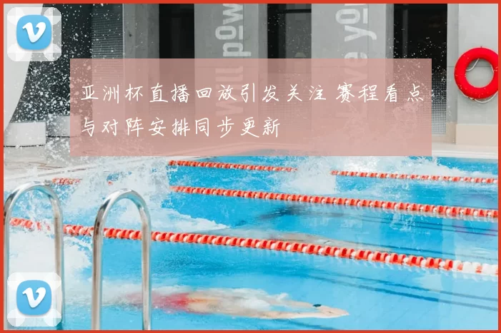 亚洲杯直播回放引发关注 赛程看点与对阵安排同步更新