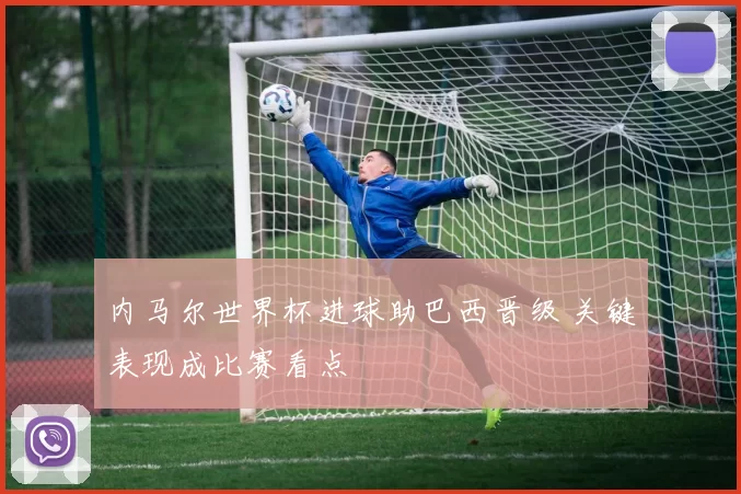 内马尔世界杯进球助巴西晋级 关键表现成比赛看点