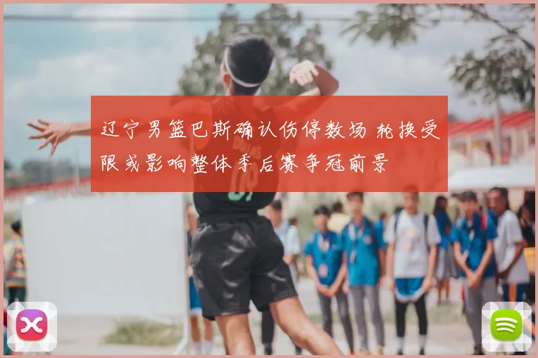 辽宁男篮巴斯确认伤停数场 轮换受限或影响整体季后赛争冠前景