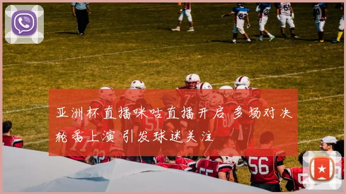 亚洲杯直播咪咕直播开启 多场对决轮番上演 引发球迷关注
