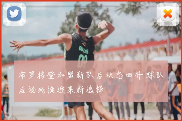 布罗格登加盟新队后状态回升 球队后场轮换迎来新选择