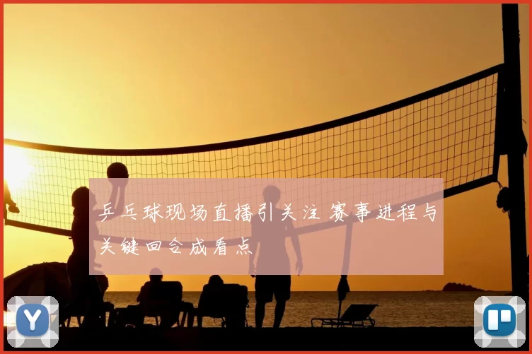 乒乓球现场直播引关注 赛事进程与关键回合成看点