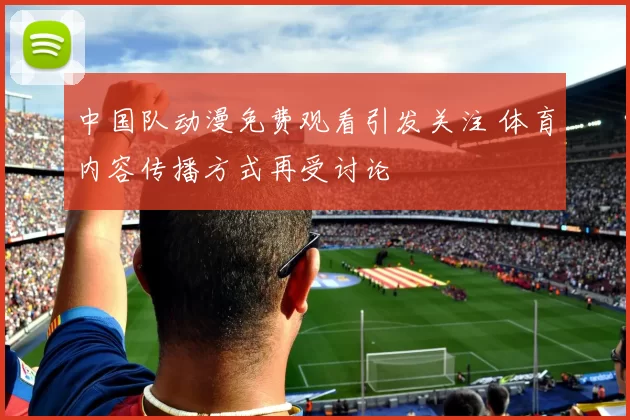 中国队动漫免费观看引发关注 体育内容传播方式再受讨论