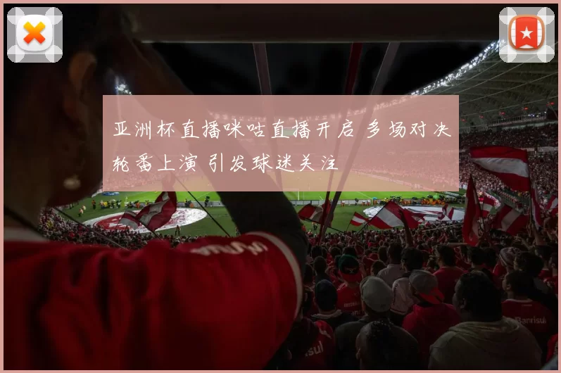 亚洲杯直播咪咕直播开启 多场对决轮番上演 引发球迷关注
