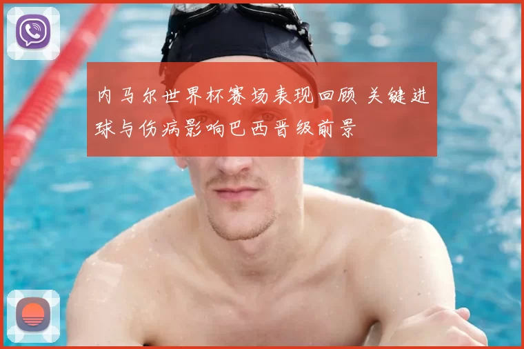 内马尔世界杯赛场表现回顾 关键进球与伤病影响巴西晋级前景