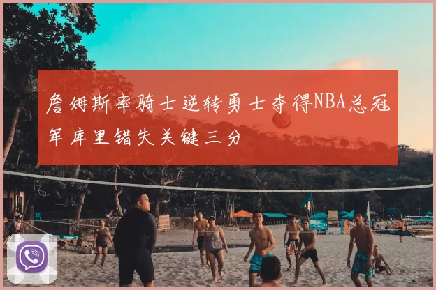 詹姆斯率骑士逆转勇士夺得NBA总冠军库里错失关键三分