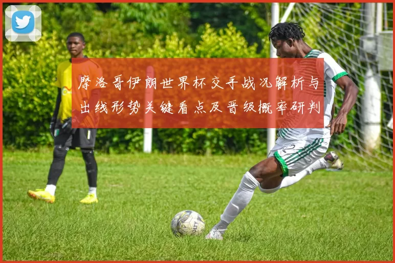 摩洛哥伊朗世界杯交手战况解析与出线形势关键看点及晋级概率研判
