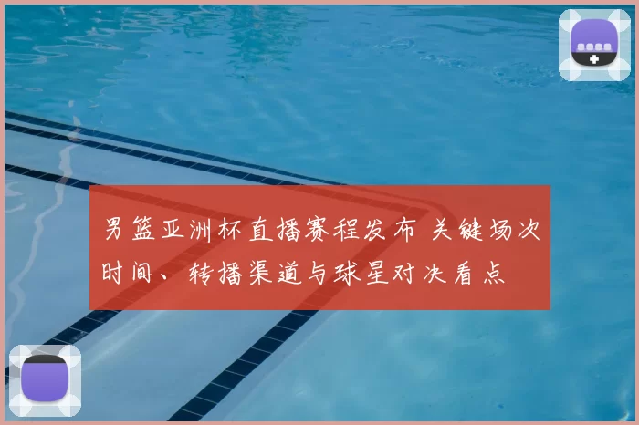 男篮亚洲杯直播赛程发布 关键场次时间、转播渠道与球星对决看点