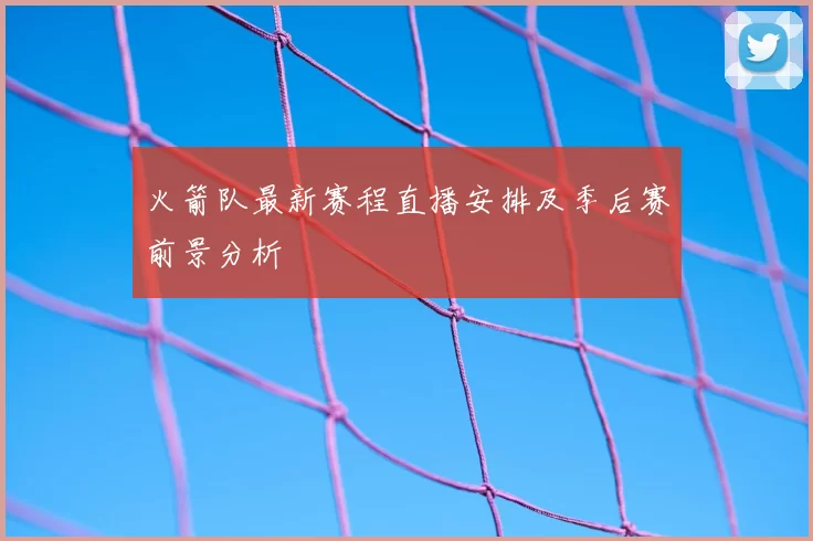 火箭队最新赛程直播安排及季后赛前景分析