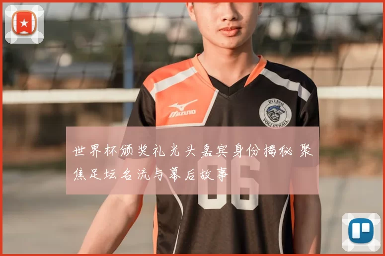 世界杯颁奖礼光头嘉宾身份揭秘 聚焦足坛名流与幕后故事