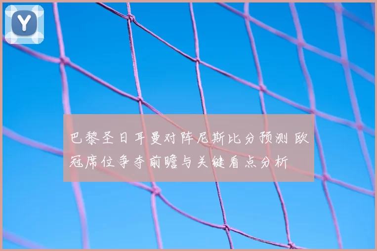 巴黎圣日耳曼对阵尼斯比分预测 欧冠席位争夺前瞻与关键看点分析