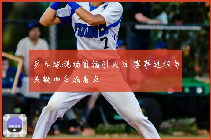 乒乓球现场直播引关注 赛事进程与关键回合成看点