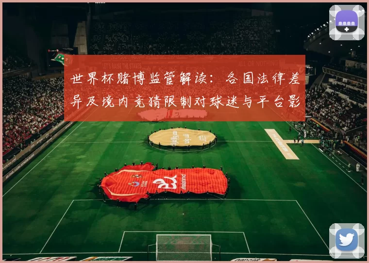 世界杯赌博监管解读：各国法律差异及境内竞猜限制对球迷与平台影响