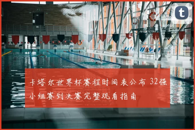 卡塔尔世界杯赛程时间表公布 32强小组赛到决赛完整观看指南