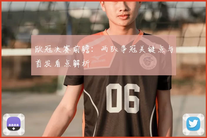 欧冠决赛前瞻：两队争冠关键点与首发看点解析
