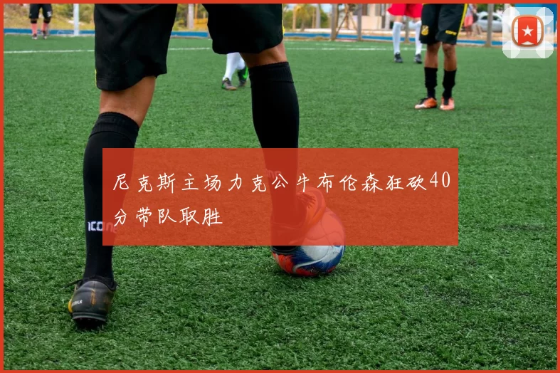 尼克斯主场力克公牛布伦森狂砍40分带队取胜