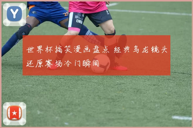 世界杯搞笑漫画盘点 经典乌龙镜头还原赛场冷门瞬间