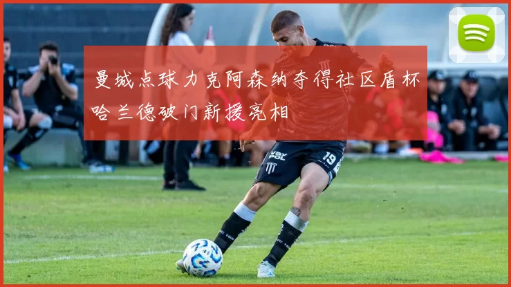 曼城点球力克阿森纳夺得社区盾杯哈兰德破门新援亮相