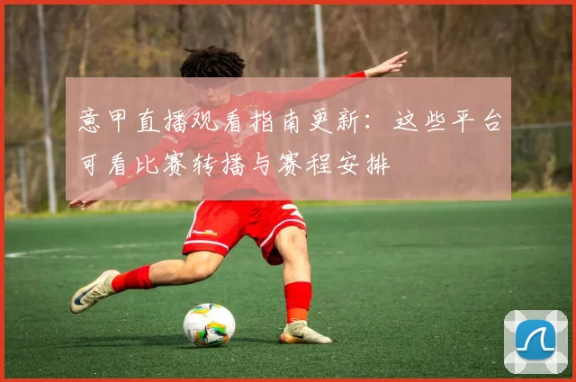 意甲直播观看指南更新：这些平台可看比赛转播与赛程安排